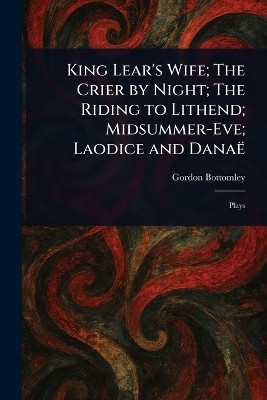 King Lear's Wife; The Crier by Night; The Riding to Lithend; Midsummer-Eve; Laodice and Danae(English, Paperback, Bottomley Gordon)