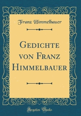 Gedichte Von Franz Himmelbauer (Classic Reprint)(German, Hardcover, Himmelbauer Franz)