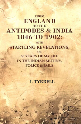 From England to the Antipodes & India 1846 to 1902: With startling revelations, or 56 years of my life in the Indian Mutiny, Police & jails(Paperback, I. Tyrrell)