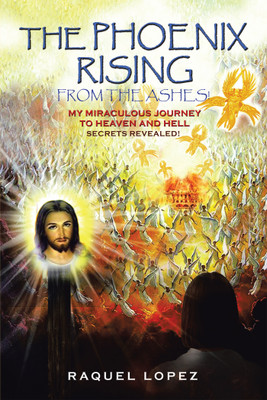 The Phoenix Rising from the Ashes! My Miraculous Journey to Heaven and Hell SECRETS REVEALED!(Paperback, Raquel Lopez)