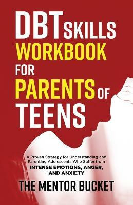 DBT Skills Workbook for Parents of Teens - A Proven Strategy for Understanding and Parenting Adolescents Who Suffer from Intense Emotions, Anger, and Anxiety(English, Paperback, Bucket The Mentor) DBT Skills Workbook for Parents of Teens - A Proven Strategy for Understanding and Parenting Adolescents Who Suffer from Intense Emotions, Anger, and Anxiety(English, Paperback, Bucket The Mentor)