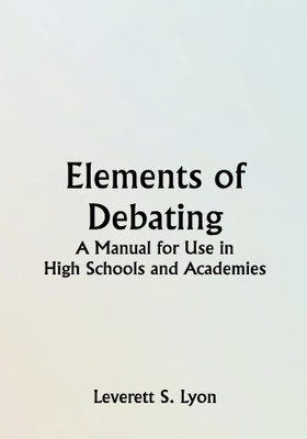 Elements of Debating; A Manual for Use in High Schools and Academies(Paperback, Leverett S. Lyon)