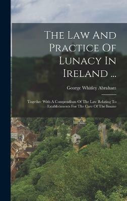 The Law And Practice Of Lunacy In Ireland ...(English, Hardcover, Abraham George Whitley)
