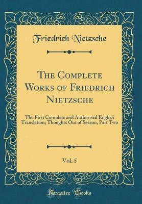 The Complete Works of Friedrich Nietzsche, Vol. 5: The First Complete and Authorised English Translation; Thoughts Out of Season, Part Two (Classic Reprint)(English, Hardcover, Nietzsche Friedrich)