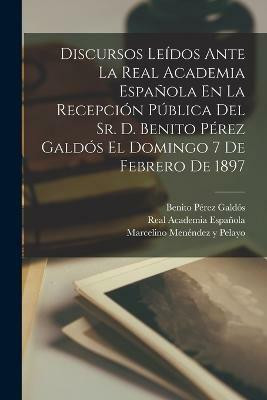 Discursos Leidos Ante La Real Academia Espanola En La Recepcion Publica Del Sr. D. Benito Perez Galdos El Domingo 7 De Febrero De 1897(Spanish, Paperback, Espanola Real Academia)
