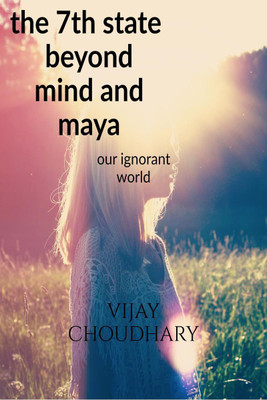 The 7th state beyond Mind and Maya.  - Our ignorant world(English, Paperback, Vijay Choudhary)