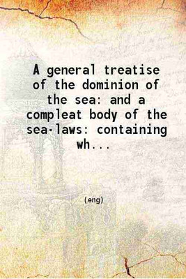 A general treatise of the dominion of the sea: and a compleat body of the sea-laws containing what is most valuable on that subject in antient and modern authors 1710 [Hardcover](Hardcover, Alexander Justice)