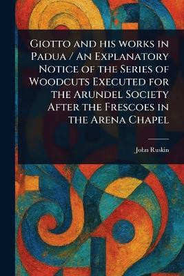 Giotto and His Works in Padua / An Explanatory Notice of the Series of Woodcuts Executed for the Arundel Society After the Frescoes in the Arena Chapel(English, Paperback, Ruskin John) Giotto and His Works in Padua / An Explanatory Notice of the Series of Woodcuts Executed for the Arundel Society After the Frescoes in the Arena Chapel(English, Paperback, Ruskin John)