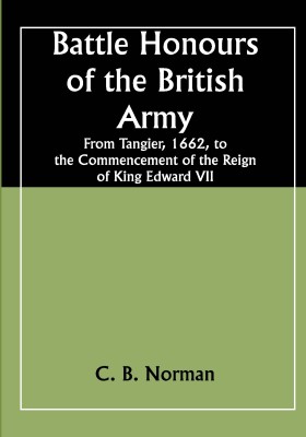 Battle Honours of the British Army; From Tangier, 1662, to the Commencement of the Reign of King Edward VII(Paperback, C. B. Norman)
