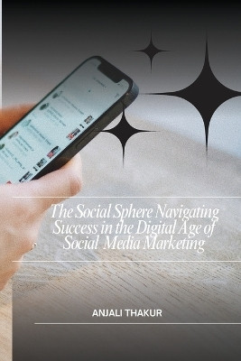 The Social Sphere Navigating Success in the Digital Age of Social Media Marketing(English, Book, Thakur Anjali)