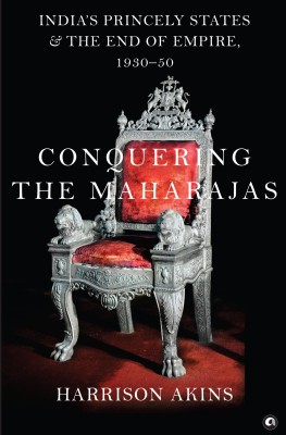 Conquering the Maharajas: India’s Princely States and the End of Empire, 1930–50(Hardcover, Harrison Akins)