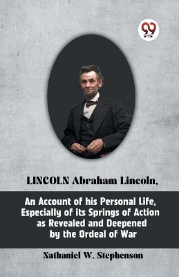 LINCOLN Abraham Lincoln, An Account of His Personal Life, Especially of Its Springs of Action as Revealed and Deepened by the Ordeal of War(English, Paperback, W Stephenson Nathaniel)
