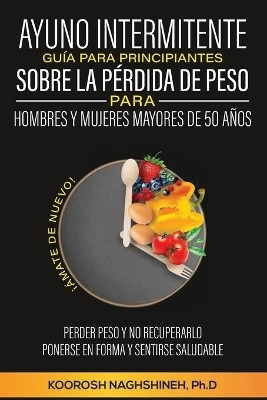Ayuno Intermitente Guia Para Principiantes Sobre La Perdida de Peso Para Hombres Y Mujeres Mayores de 50 Anos(Spanish, Paperback, Naghshineh Koorosh)