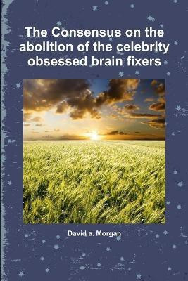 The Consensus on the Abolition of the Celebrity Obsessed Brain Fixers(English, Paperback, Morgan David a.)