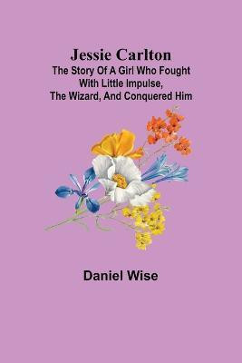 Jessie Carlton; The Story of a Girl who Fought with Little Impulse, the Wizard, and Conquered Him(English, Paperback, Wise Daniel)