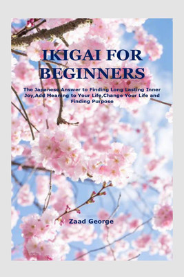 Ikigai for Beginners  - The Japanese Answer to Finding Long Lasting Inner Joy,Add Meaning to Your Life,Change Your Life and Finding Purpose(English, Paperback, George Zaad)