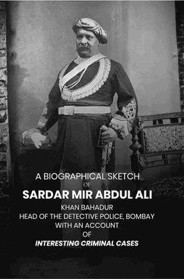 A Biographical Sketch of Sardar Mir Abdul Ali: Khan Bahadur Head of the Detective Police, Bombay with An Account of Interesting Criminal [Hardcover](Hardcover, Anonymous)