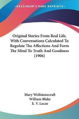 Original Stories From Real Life, With Conversations Calculated To Regulate The Affections And Form The Mind To Truth And Goodness (1906)(English, Paperback, Wollstonecraft Mary) Original Stories From Real Life, With Conversations Calculated To Regulate The Affections And Form The Mind To Truth And Goodness (1906)(English, Paperback, Wollstonecraft Mary)