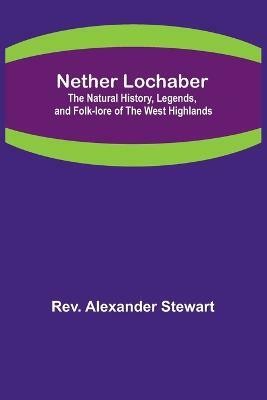 Nether Lochaber; The Natural History, Legends, and Folk-lore of the West Highlands(English, Paperback, Rev Alexander Stewart)