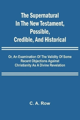 The Supernatural in the New Testament, Possible, Credible, and Historical; Or, An Examination of the Validity of Some Recent Objections Against Christianity as a Divine Revelation(English, Paperback, A Row C) The Supernatural in the New Testament, Possible, Credible, and Historical; Or, An Examination of the Validity of Some Recent Objections Against Christianity as a Divine Revelation(English, Paperback, A Row C)