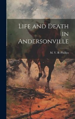 Life and Death in Andersonville(English, Hardcover, V B Phillips M)