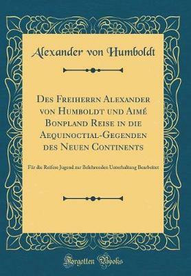 Des Freiherrn Alexander von Humboldt und Aime Bonpland Reise in die Aequinoctial-Gegenden des Neuen Continents: Fur die Reifere Jugend zur Belehrenden Unterhaltung Bearbeitet (Classic Reprint)(German, Hardcover, Humboldt Alexander von) Des Freiherrn Alexander von Humboldt und Aime Bonpland Reise in die Aequinoctial-Gegenden des Neuen Continents: Fur die Reifere Jugend zur Belehrenden Unterhaltung Bearbeitet (Classic Reprint)(German, Hardcover, Humboldt Alexander von)