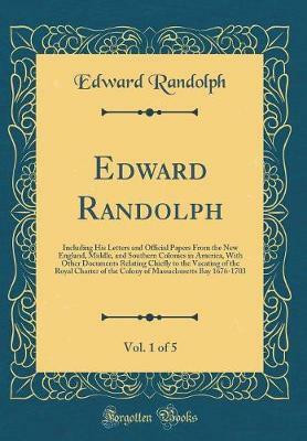 Edward Randolph, Vol. 1 of 5: Including His Letters and Official Papers From the New England, Middle, and Southern Colonies in America, With Other Documents Relating Chiefly to the Vacating of the Royal Charter of the Colony of Massachusetts Bay 1676-1703(English, Hardcover, Randolph Edward)