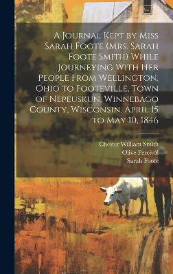 A Journal Kept by Miss Sarah Foote (Mrs. Sarah Foote Smith) While Journeying With her People From Wellington, Ohio to Footeville, Town of Nepeuskun, Winnebago County, Wisconsin, April 15 to May 10, 1846(English, Hardcover, Percival Olive)