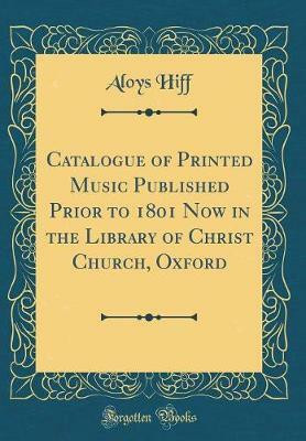 Catalogue of Printed Music Published Prior to 1801 Now in the Library of Christ Church, Oxford (Classic Reprint)(English, Hardcover, Hiff Aloys)