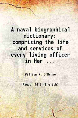 A naval biographical dictionary: comprising the life and services of every living officer in Her Majesty's navy From the rank of admiral of the fleet to that of lieutenant inclusive. Compiled from authentic and family documents. 1849 [Hardcover](Hardcover, William R. O'Byrne)