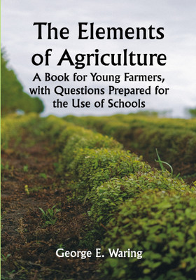 The Elements of Agriculture; A Book for Young Farmers, with Questions Prepared for the Use of Schools(Paperback, George E. Waring)