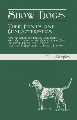 Show Dogs - Their Points and Characteristics - How to Breed for Prizes and Profit, with Chapters on the Origin of the Dog, His Intelligence and Utility, and Hints Upon how to Select Puppies(English, Paperback, Marples Theo)