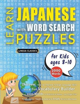LEARN JAPANESE WITH WORD SEARCH PUZZLES FOR KIDS 8 - 10 - Discover How to Improve Foreign Language Skills with a Fun Vocabulary Builder. Find 2000 Words to Practice at Home - 100 Large Print Puzzle Games - Teaching Material, Study Activity Workbook(English, Paperback, Lingua Classics) LEARN JAPANESE WITH WORD SEARCH PUZZLES FOR KIDS 8 - 10 - Discover How to Improve Foreign Language Skills with a Fun Vocabulary Builder. Find 2000 Words to Practice at Home - 100 Large Print Puzzle Games - Teaching Material, Study Activity Workbook(English, Paperback, Lingua Classics)