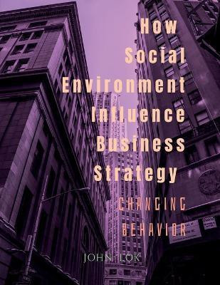 How Social Environment Influence Business Strategy  - Changing Behavior(English, Paperback, Lok John)