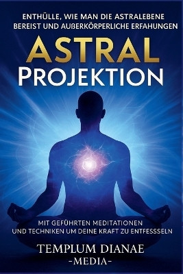 Astral Projektion Enthuelle, wie man die Astralebene bereist und ausserkoerperliche Erfahrungen mit gefuehrten Meditationen und Techniken um deine innere Kraft zu entfesseln(German, Paperback, Media Templum Dianae)