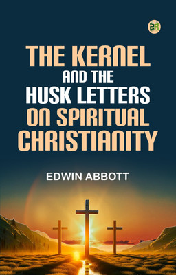 The Kernel and the Husk Letters on Spiritual Christianity(Paperback, Edwin Abbott)
