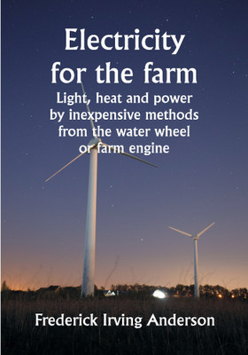 Electricity for the farm; Light, heat and power by inexpensive methods from the water wheel or farm engine(Paperback, Frederick Irving Anderson)