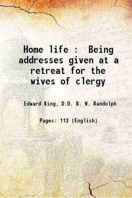 Home life : Being addresses given at a retreat for the wives of clergy 1912 [Hardcover](Hardcover, Edward King, D.D. B. W. Randolph)