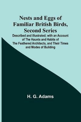 Nests and Eggs of Familiar British Birds, Second Series; Described and Illustrated; with an Account of the Haunts and Habits of the Feathered Architects, and their Times and Modes of Building(English, Paperback, G Adams H)