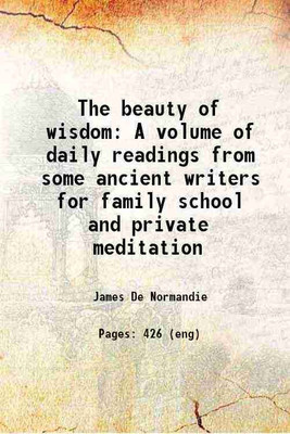 The beauty of wisdom A volume of daily readings from some ancient writers for family school and private meditation 1903 [Hardcover](Hardcover, James De Normandie)