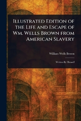Illustrated Edition of the Life and Escape of Wm. Wells Brown From American Slavery(English, Paperback, Brown William Wells)
