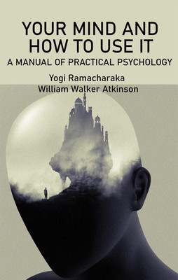 Your Mind and How to Use It: A Manual of Practical Psychology(Hardcover, Yogi Ramacharaka, William Walker Atkinson)