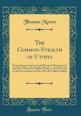 The Common-Vvealth of Utopia: Containing a Learned and Pleasant Discourse of the Best State of a Publike Weale, as It Is Found in the Government of the New Ile Called Utopia (Classic Reprint)(English, Hardcover, Moore Thomas)