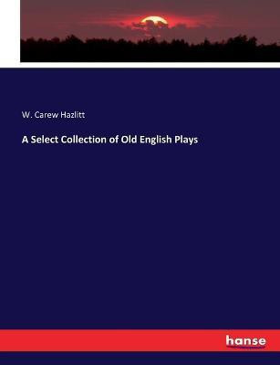 A Select Collection of Old English Plays(English, Paperback, Hazlitt W Carew)
