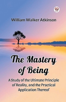 The Mastery of Being A Study of the Ultimate Principle of Reality, and the Practical Application Thereof(Paperback, William Walker Atkinson)