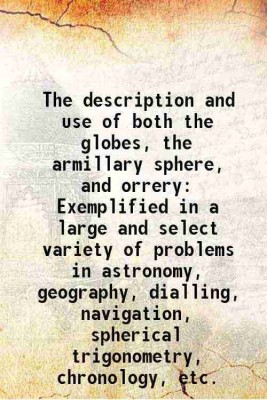 The description and use of both the globes, the armillary sphere, and orrery Exemplified in a large and select variety of problems in astronomy, geography, dialling, navigation, spherical [Hardcover](Hardcover, Benjamin Martin)