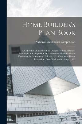 Home Builder's Plan Book; a Collection of Architectural Designs for Small Houses Submitted in Competition by Architects and Architectural Draftsmen in Connection With the 1921 Own Your Home Expositions, New York and Chicago, 1921(English, Paperback, unknown) Home Builder's Plan Book; a Collection of Architectural Designs for Small Houses Submitted in Competition by Architects and Architectural Draftsmen in Connection With the 1921 Own Your Home Expositions, New York and Chicago, 1921(English, Paperback, unknown)