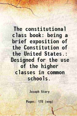 The constitutional class book: being a brief exposition of the Constitution of the United States. Designed for the use of the higher classes in common schools. 1834 [Hardcover](Hardcover, Joseph Story)