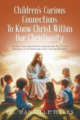 Children's Curious Connections To Know Christ Within Our Christianity 100 Short Stories Based On Our Christian Faith Holy Trinity Including God Our Father, Jesus Christ And Our Holy Spirit(Paperback, Dr. Danielle Hyles)