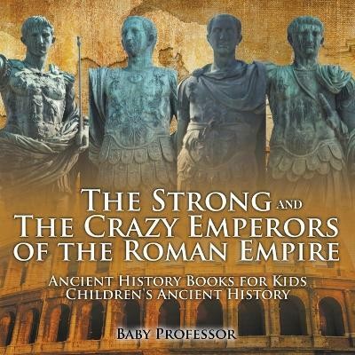 The Strong and The Crazy Emperors of the Roman Empire - Ancient History Books for Kids Children's Ancient History(English, Paperback, Baby Professor)